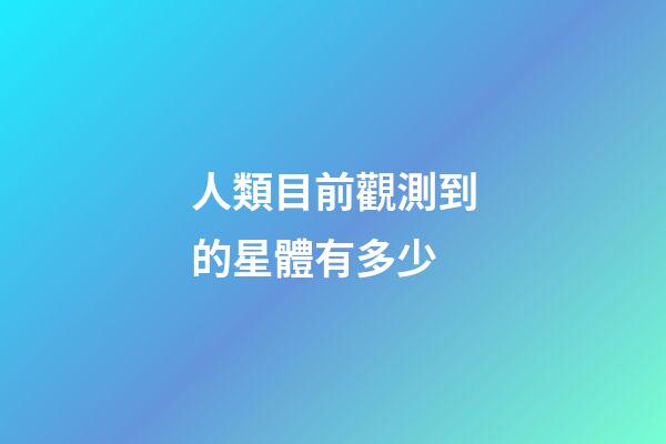 人類目前觀測到的星體有多少-第1張-星座運勢-玄機派