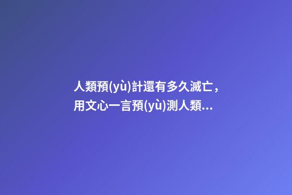 人類預(yù)計還有多久滅亡，用文心一言預(yù)測人類未來100年的發(fā)展情況-第1張-觀點-玄機派