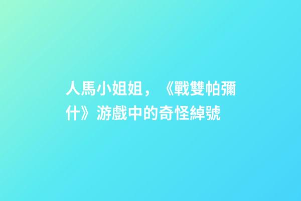 人馬小姐姐，《戰雙帕彌什》游戲中的奇怪綽號-第1張-觀點-玄機派