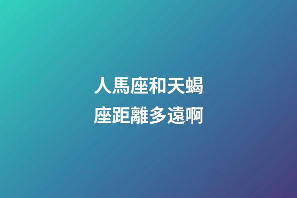 人馬座和天蝎座距離多遠啊-第1張-星座運勢-玄機派