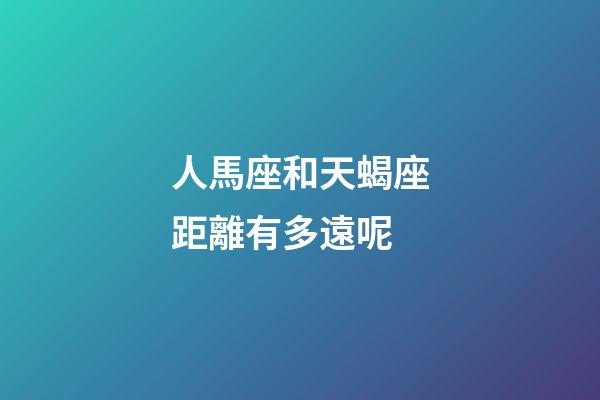 人馬座和天蝎座距離有多遠呢-第1張-星座運勢-玄機派