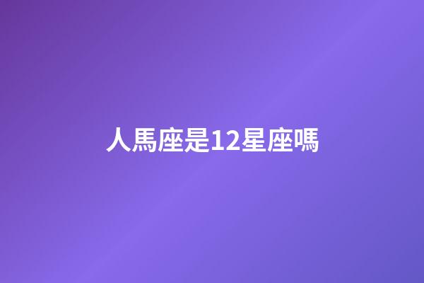 人馬座是12星座嗎-第1張-星座運勢-玄機派