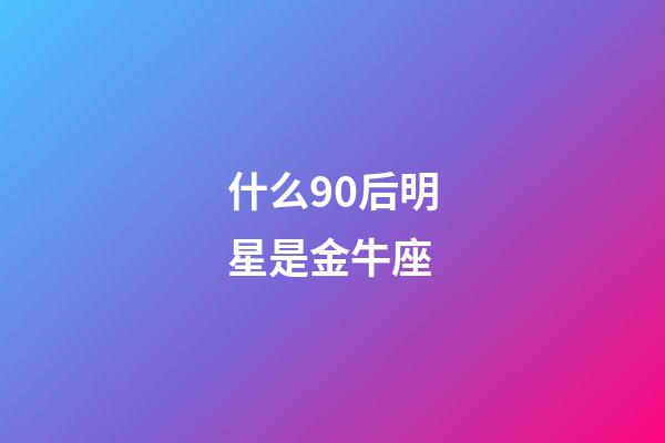 什么90后明星是金牛座-第1張-星座運勢-玄機派