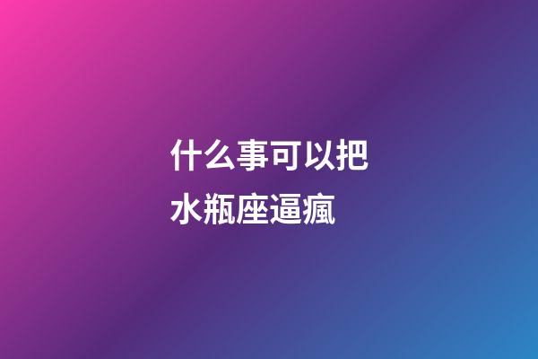 什么事可以把水瓶座逼瘋