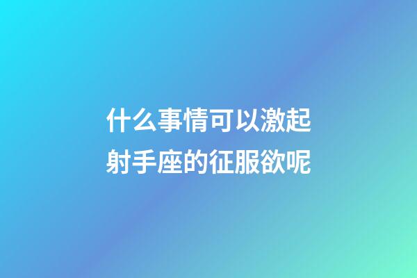 什么事情可以激起射手座的征服欲呢-第1張-星座運勢-玄機派