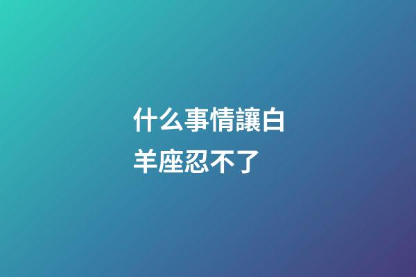 什么事情讓白羊座忍不了-第1張-星座運勢-玄機派