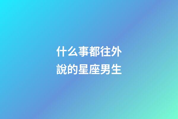 什么事都往外說的星座男生-第1張-星座運勢-玄機派
