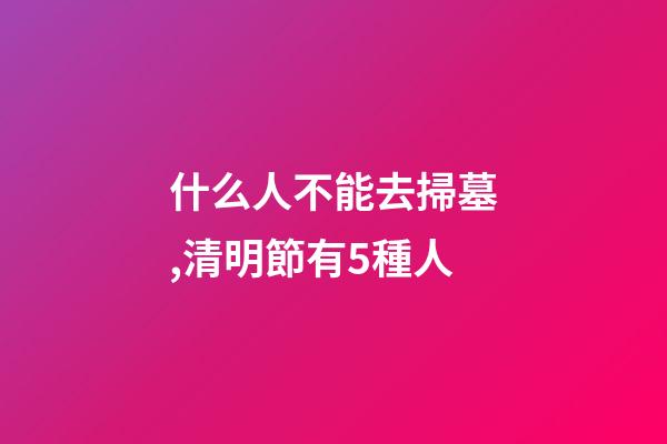 什么人不能去掃墓,清明節有5種人-第1張-觀點-玄機派