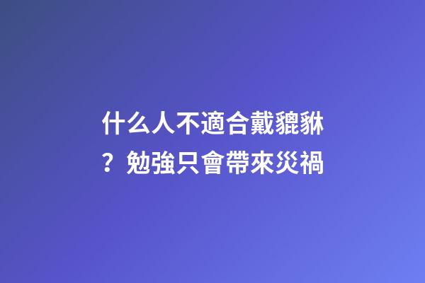 什么人不適合戴貔貅？勉強只會帶來災禍