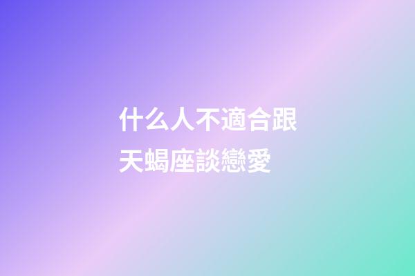 什么人不適合跟天蝎座談戀愛-第1張-星座運(yùn)勢(shì)-玄機(jī)派