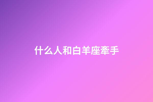 什么人和白羊座牽手-第1張-星座運勢-玄機派