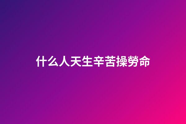 什么人天生辛苦操勞命