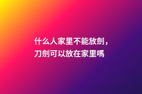 什么人家里不能放劍，刀劍可以放在家里嗎