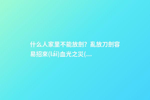 什么人家里不能放劍？亂放刀劍容易招來(lái)血光之災(zāi)