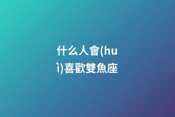 什么人會(huì)喜歡雙魚座-第1張-星座運(yùn)勢(shì)-玄機(jī)派