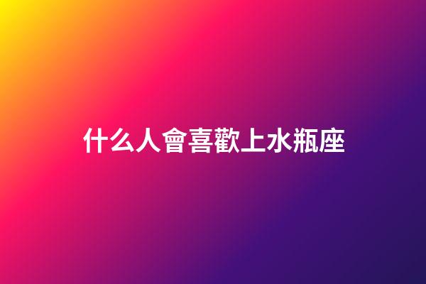 什么人會喜歡上水瓶座-第1張-星座運勢-玄機派