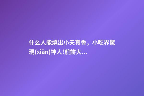 什么人能燒出小天真香，小吃界驚現(xiàn)神人!煎餅大媽竟是個(gè)流體力學(xué)專家-第1張-觀點(diǎn)-玄機(jī)派