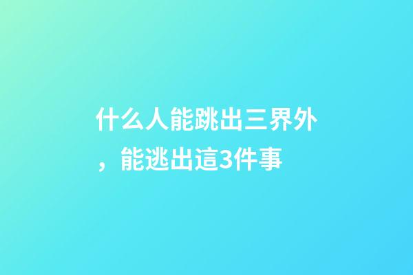 什么人能跳出三界外，能逃出這3件事-第1張-觀點(diǎn)-玄機(jī)派