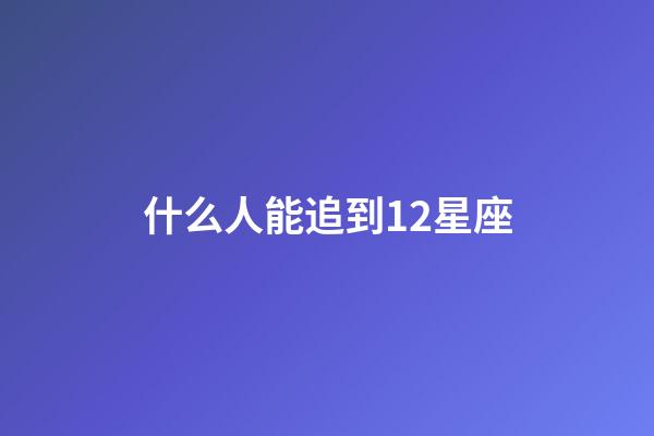 什么人能追到12星座-第1張-星座運勢-玄機派