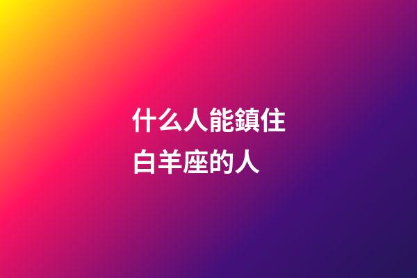 什么人能鎮住白羊座的人-第1張-星座運勢-玄機派