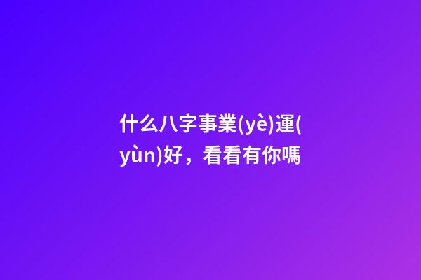 什么八字事業(yè)運(yùn)好，看看有你嗎