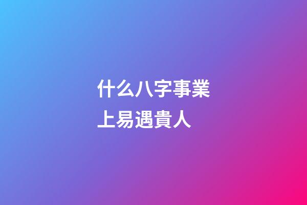 什么八字事業上易遇貴人
