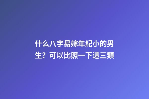 什么八字易嫁年紀小的男生？可以比照一下這三類