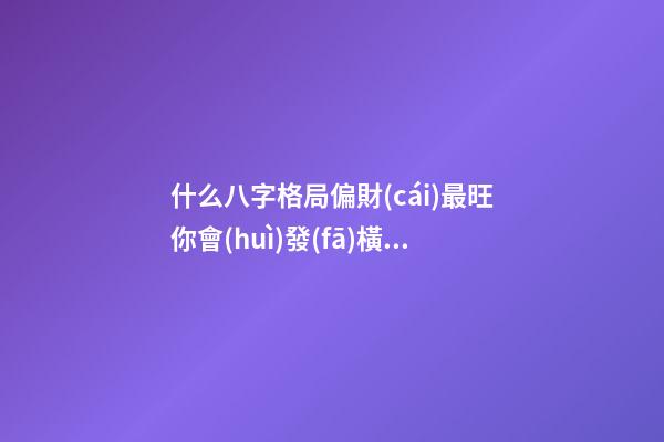 什么八字格局偏財(cái)最旺?你會(huì)發(fā)橫財(cái)嗎