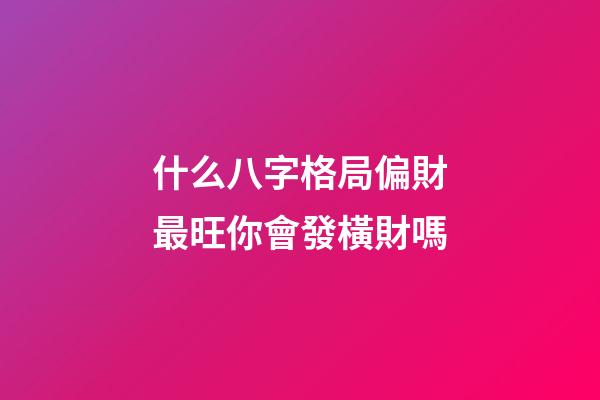什么八字格局偏財最旺?你會發橫財嗎