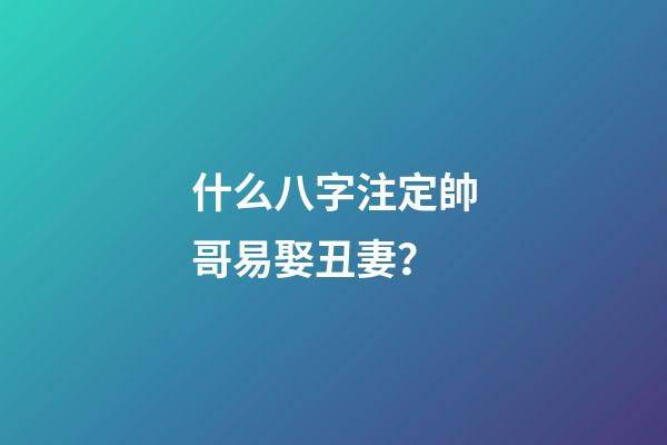 什么八字注定帥哥易娶丑妻？