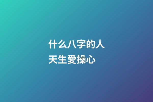 什么八字的人天生愛操心