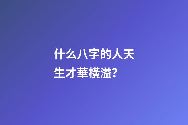 什么八字的人天生才華橫溢？