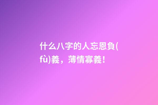 什么八字的人忘恩負(fù)義，薄情寡義！