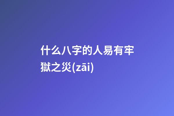 什么八字的人易有牢獄之災(zāi)