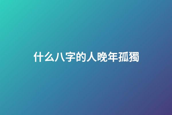 什么八字的人晚年孤獨