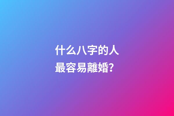 什么八字的人最容易離婚？