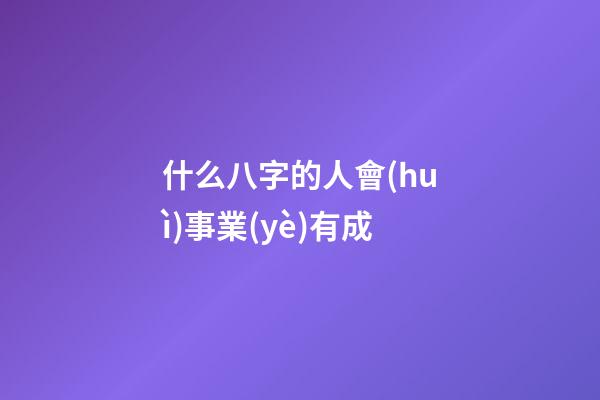 什么八字的人會(huì)事業(yè)有成