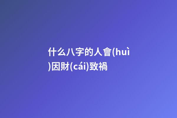 什么八字的人會(huì)因財(cái)致禍