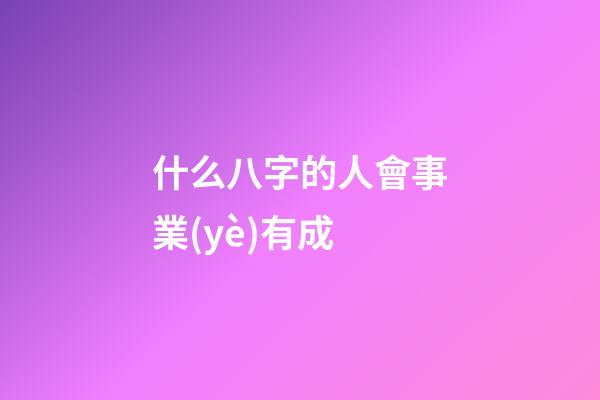 什么八字的人會事業(yè)有成