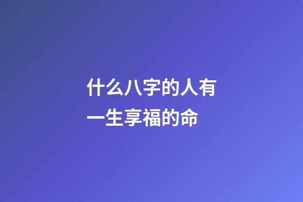 什么八字的人有一生享福的命