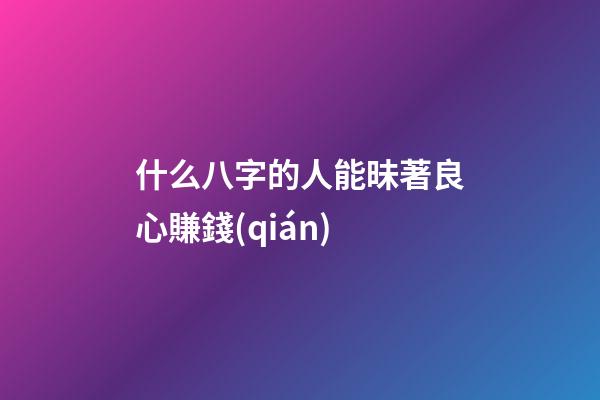 什么八字的人能昧著良心賺錢(qián)