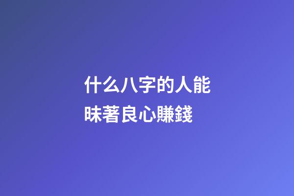 什么八字的人能昧著良心賺錢