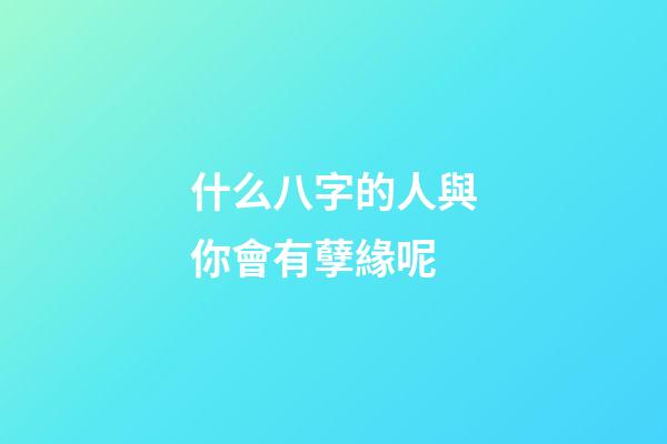 什么八字的人與你會有孽緣呢
