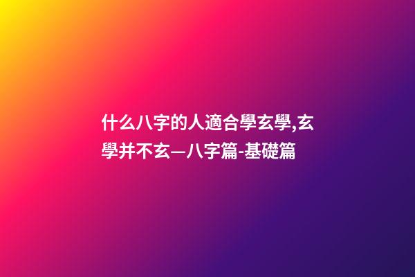 什么八字的人適合學玄學,玄學并不玄—八字篇-基礎篇(三)-第1張-觀點-玄機派