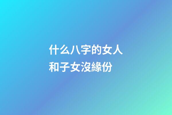 什么八字的女人和子女沒緣份