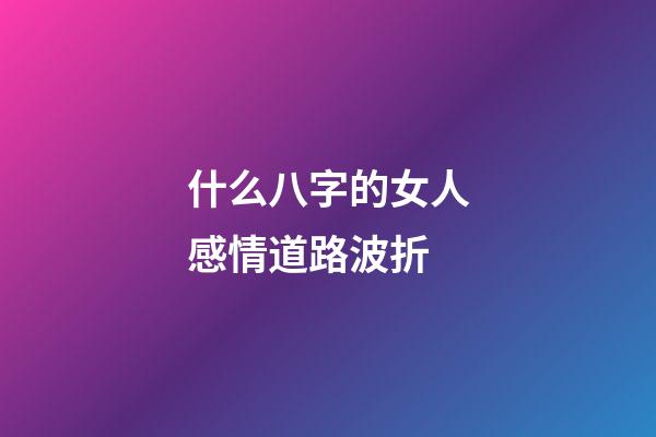 什么八字的女人感情道路波折