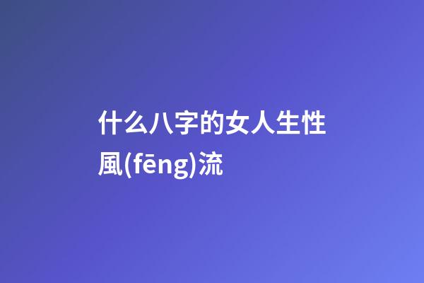 什么八字的女人生性風(fēng)流