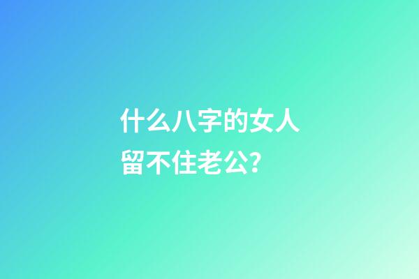 什么八字的女人留不住老公？