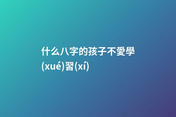 什么八字的孩子不愛學(xué)習(xí)