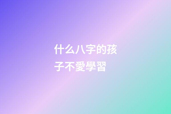 什么八字的孩子不愛學習